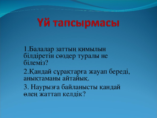 1.Балалар заттың қимылын білдіретін сөздер туралы не білеміз? 2.Қандай сұрақтарға жауап береді, анықтаманы айтайық. 3. Наурызға байланысты қандай өлең жаттап келдік?