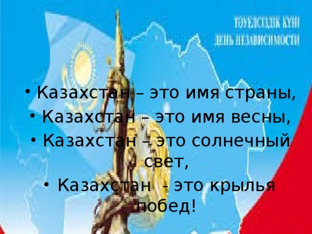 Казахстан – это имя страны, Казахстан – это имя весны, Казахстан – это солнечный свет, Казахстан - это крылья побед!
