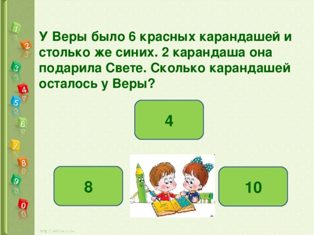 У Веры было 6 красных карандашей и столько же синих. 2 карандаша она подарила Свете. Сколько карандашей осталось у Веры? 4 8 10