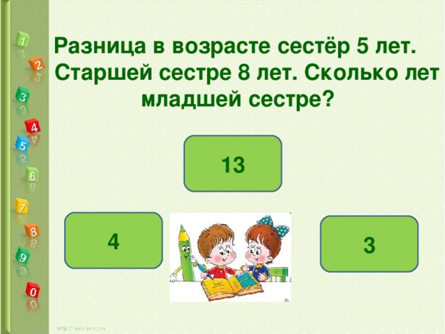 Разница в возрасте сестёр 5 лет.  Старшей сестре 8 лет. Сколько лет младшей сестре? 13 4 3