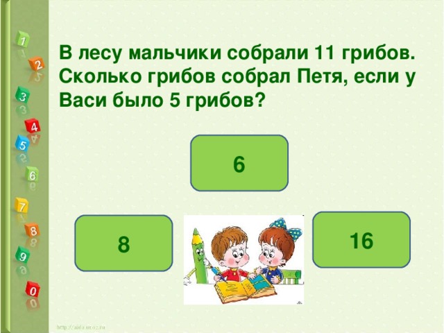 В лесу мальчики собрали 11 грибов. Сколько грибов собрал Петя, если у Васи было 5 грибов? 6 16 8