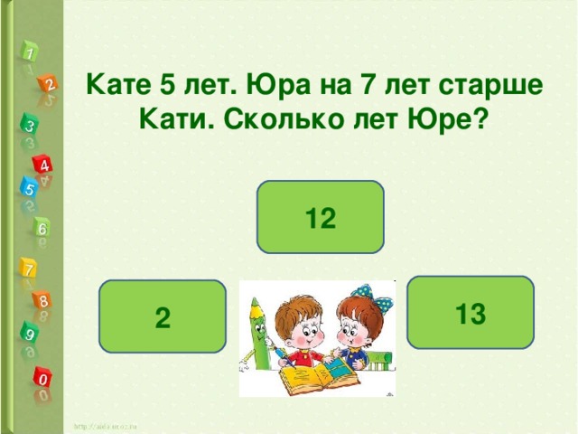 Кате 5 лет. Юра на 7 лет старше Кати. Сколько лет Юре? 12 13 2