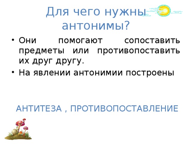 Для чего нужны антонимы? Они помогают сопоставить предметы или противопоставить их друг другу. На явлении антонимии построены  АНТИТЕЗА , ПРОТИВОПОСТАВЛЕНИЕ