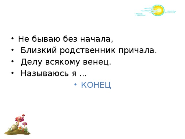 Не бываю без начала,  Близкий родственник причала.  Делу всякому венец.  Называюсь я ... КОНЕЦ