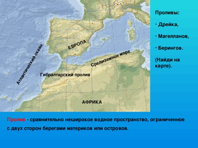 Средиземное море Атлантический океан ЕВРОПА Проливы:   Дрейка,   Магелланов,   Берингов.  (Найди на карте). Гибралтарский пролив АФРИКА Пролив - сравнительно неширокое водное пространство, ограниченное с двух сторон берегами материков или островов.