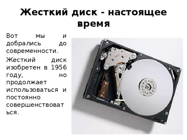 Жесткий диск - настоящее время Вот мы и добрались до современности. Жесткий диск изобретен в 1956 году, но продолжает использоваться и постоянно совершенствоваться.