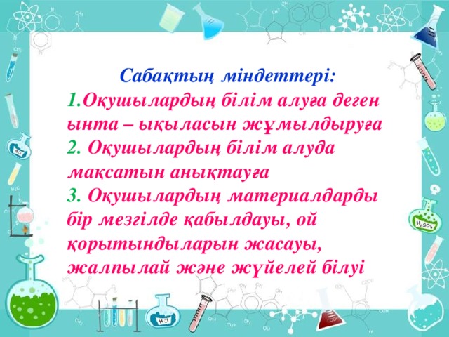 Сабақтың міндеттері: 1. Оқушылардың білім алуға деген ынта – ықыласын жұмылдыруға 2. Оқушылардың білім алуда мақсатын анықтауға 3. Оқушылардың материалдарды бір мезгілде қабылдауы, ой қорытындыларын жасауы, жалпылай және жүйелей білуі