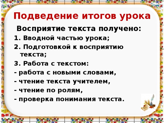 Подведение итогов урока  Восприятие текста получено: 1. Вводной частью урока; 2. Подготовкой к восприятию текста; 3. Работа с текстом: - работа с новыми словами, - чтение текста учителем, - чтение по ролям, - проверка понимания текста.