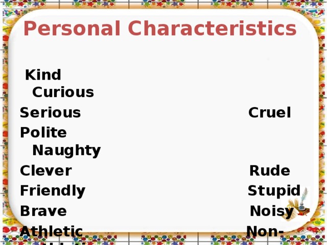 Personal Characteristics   Kind Curious Serious Cruel Polite Naughty Clever Rude Friendly Stupid Brave Noisy Athletic Non-athletic Loving Ugly