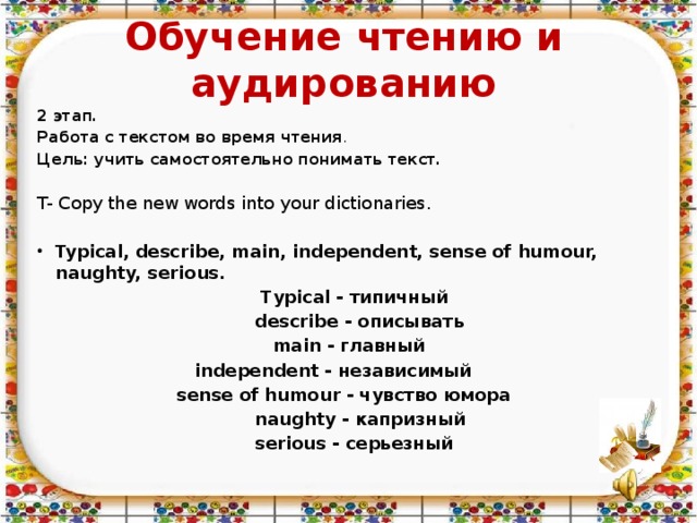 Обучение чтению и аудированию 2 этап. Работа с текстом во время чтения . Цель: учить самостоятельно понимать текст. T- Copy the new words into your dictionaries. Typical, describe, main, independent, sense of humour, naughty, serious.   Typical - типичный  describe - описывать  main - главный  independent - независимый  sense of humour - чувство юмора  naughty - капризный  serious - серьезный