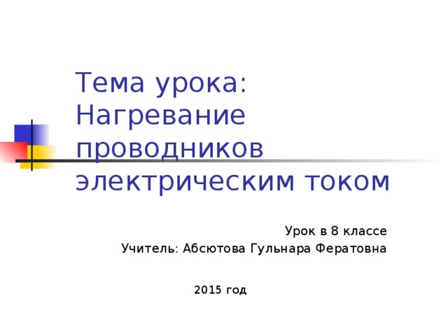 Тема урока:  Нагревание проводников электрическим током Урок в 8 классе Учитель: Абсютова Гульнара Фератовна 2015 год