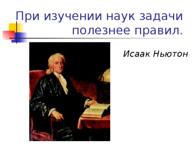 При изучении наук задачи полезнее правил.   Исаак Ньютон