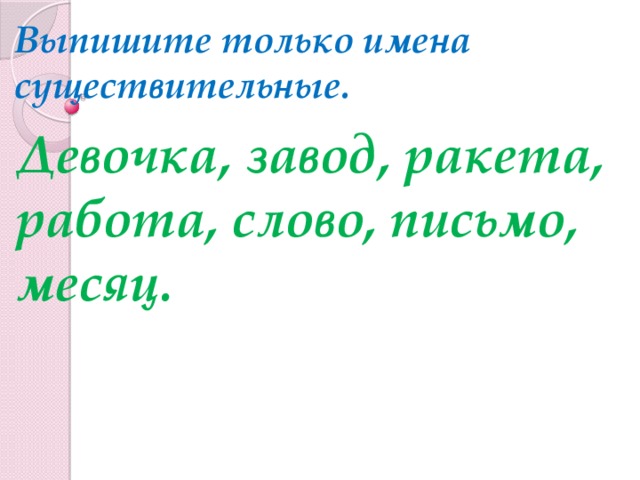 Выпишите только имена существительные. Девочка, завод, ракета, работа, слово, письмо, месяц.