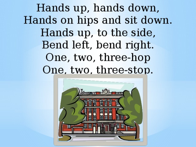 Hands up, hands down, Hands on hips and sit down. Hands up, to the side, Bend left, bend right. One, two, three-hop One, two, three-stop. H