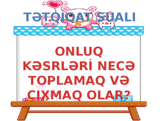 TƏTQİQAT SUALI ONLUQ KƏSRLƏRİ NECƏ TOPLAMAQ VƏ ÇIXMAQ OLAR?