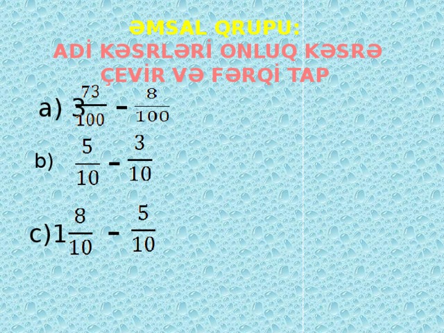 ƏMSAL QRUPU:  ADİ KƏSRLƏRİ ONLUQ KƏSRƏ ÇEVİR VƏ FƏRQİ TAP -   a) 3 - b) - c)1