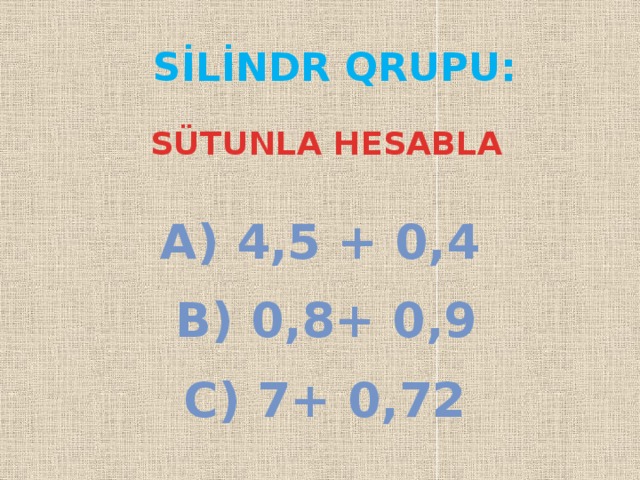 SİLİNDR QRUPU:  SÜTUNLA HESABLA a) 4,5 + 0,4 b) 0,8+ 0,9 c) 7+ 0,72