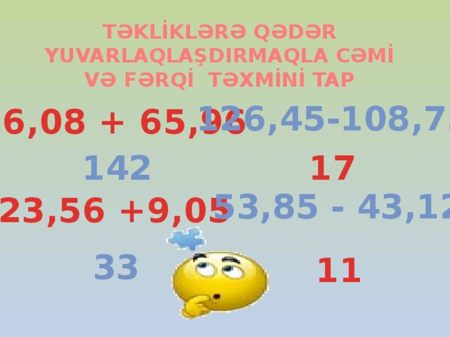 TƏKLİKLƏRƏ QƏDƏR YUVARLAQLAŞDIRMAQLA CƏMİ VƏ FƏRQİ TƏXMİNİ TAP 126,45-108,75 76,08 + 65,96 142 17 53,85 - 43,12 23,56 +9,05 33 11