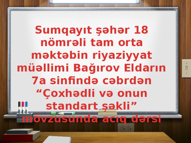 Sumqayıt şəhər 18 nömrəli tam orta məktəbin riyaziyyat müəllimi Bağırov Eldarın 7a sinfində cəbrdən “Çoxhədli və onun standart şəkli” mövzusunda acıq dərsi