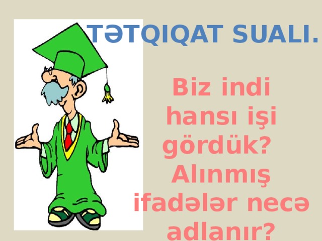 Tətqiqat sualI... Biz indi hansı işi gördük? Alınmış ifadələr necə adlanır?