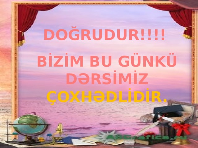 DOĞRUDUR!!!! BİZİM BU GÜNKÜ DƏRSİMİZ ÇOXHƏDLİDİR.