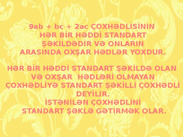 9ab + bc + 2ac ÇOXHƏDLİSİNİN HƏR BİR HƏDDİ STANDART  ŞƏKİLDƏDİR VƏ ONLARIN ARASINDA OXŞAR HƏDLƏR YOXDUR. HƏR BİR HƏDDİ STANDART ŞƏKİLDƏ OLAN  VƏ OXŞAR HƏDLƏRİ OLMAYAN ÇOXHƏDLİYƏ STANDART ŞƏKİLLİ ÇOXHƏDLİ DEYİLİR. İSTƏNİLƏN ÇOXHƏDLİNİ  STANDART ŞƏKLƏ GƏTİRMƏK OLAR.