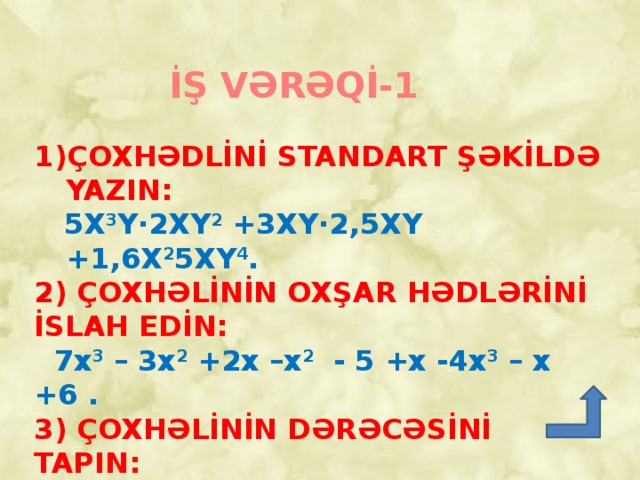 İŞ VƏRƏQİ-1 ÇOXHƏDLİNİ STANDART ŞƏKİLDƏ YAZIN:  5X 3 Y∙2XY 2 +3XY∙2,5XY +1,6X 2 5XY 4 . 2) ÇOXHƏLİNİN OXŞAR HƏDLƏRİNİ İSLAH EDİN:  7x 3 – 3x 2 +2x –x 2 - 5 +x -4x 3 – x +6 . 3) ÇOXHƏLİNİN DƏRƏCƏSİNİ TAPIN:  8X 3 Y – 3Y 2 X +2YXX +5X 2 YX 4)ÇOXHƏDLİNİN ƏMSALLARI CƏMİNİ TAPIN:  2X 4 – X 8 +3X 5 + X 2 +1