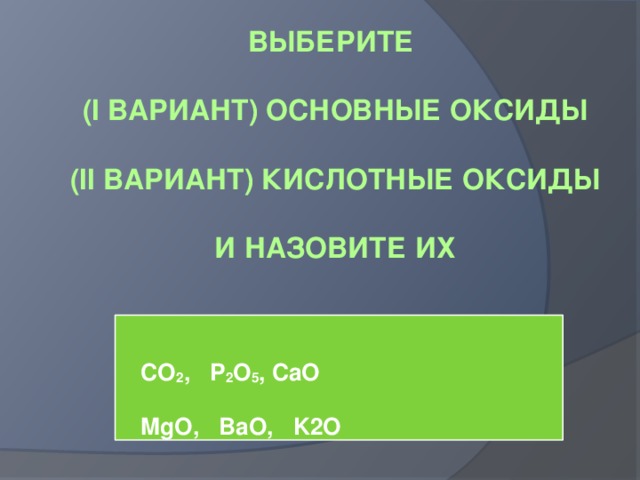 Выберите   (I вариант) основные оксиды    (ii вариант) кислотные оксиды   и назовите их    CO 2 , P 2 O 5 , CaO   MgO, BaO, K2O