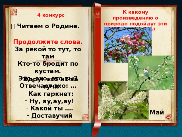 К какому произведению о природе подойдут эти иллюстрации? 4 конкурс   Читаем о Родине. Продолжите слова. За рекой то тут, то там Кто-то бродит по кустам. Эхо, эхо, это ты? Отвечает эхо: … Вдруг эхо из-за тучи Как гаркнет: Ну, ау,ау,ау! Какой ты …. Доставучий Май