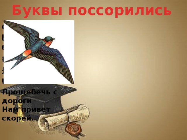 Буквы поссорились С нею солнце краше Солнышко блестит Травка зеленеет В сени к нам летит Ласточка с весною И весна милей Прощебечь с дороги Нам привет скорей.