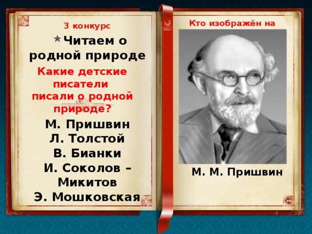 Кто изображён на портрете? 3 конкурс Читаем о родной природе Какие детские писатели писали о родной природе? М. Пришвин Л. Толстой В. Бианки И. Соколов – Микитов Э. Мошковская М. М. Пришвин