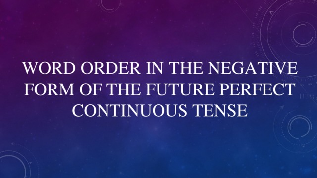 WORD ORDER IN THE NEGATIVE FORM OF THE FUTURE PERFECT  CONTINUOUS TENSE