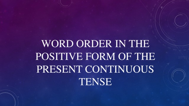 WORD ORDER IN THE POSITIVE FORM OF THE PRESENT CONTINUOUS TENSE