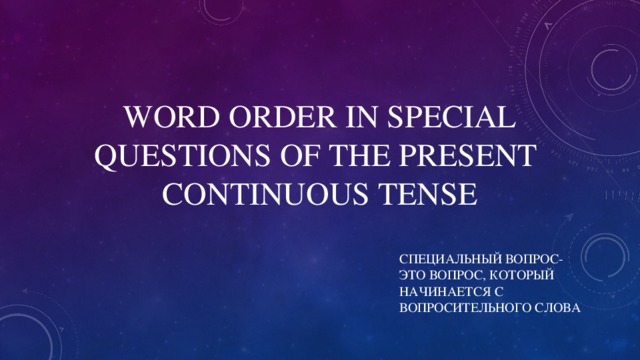 WORD ORDER IN SPECIAL QUESTIONS OF THE PRESENT CONTINUOUS TENSE СПЕЦИАЛЬНЫЙ ВОПРОС- ЭТО ВОПРОС, КОТОРЫЙ НАЧИНАЕТСЯ С ВОПРОСИТЕЛЬНОГО СЛОВА