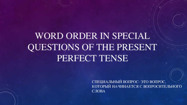 WORD ORDER IN SPECIAL QUESTIONS OF THE PRESENT PERFECT TENSE СПЕЦИАЛЬНЫЙ ВОПРОС- ЭТО ВОПРОС, КОТОРЫЙ НАЧИНАЕТСЯ С ВОПРОСИТЕЛЬНОГО СЛОВА