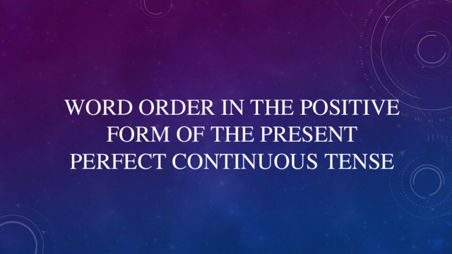 WORD ORDER IN THE POSITIVE FORM OF THE PRESENT PERFECT CONTINUOUS TENSE