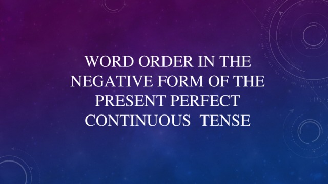 WORD ORDER IN THE NEGATIVE FORM OF THE PRESENT PERFECT  CONTINUOUS TENSE