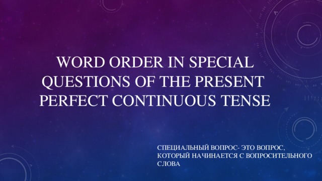 WORD ORDER IN SPECIAL QUESTIONS OF THE PRESENT  PERFECT CONTINUOUS TENSE СПЕЦИАЛЬНЫЙ ВОПРОС- ЭТО ВОПРОС, КОТОРЫЙ НАЧИНАЕТСЯ С ВОПРОСИТЕЛЬНОГО СЛОВА