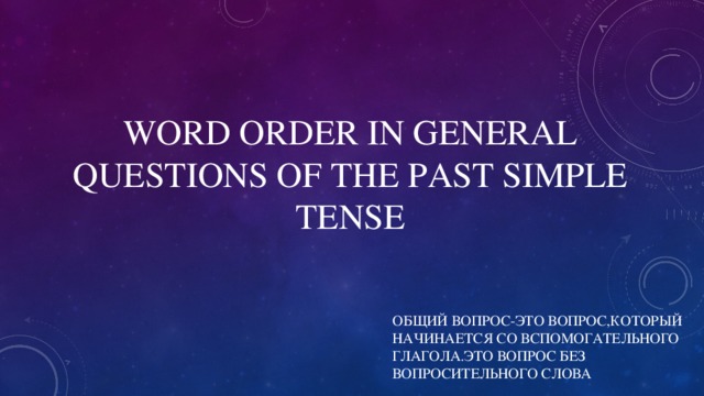 WORD ORDER IN GENERAL QUESTIONS OF THE PAST SIMPLE TENSE ОБЩИЙ ВОПРОС-ЭТО ВОПРОС,КОТОРЫЙ НАЧИНАЕТСЯ СО ВСПОМОГАТЕЛЬНОГО ГЛАГОЛА.ЭТО ВОПРОС БЕЗ ВОПРОСИТЕЛЬНОГО СЛОВА