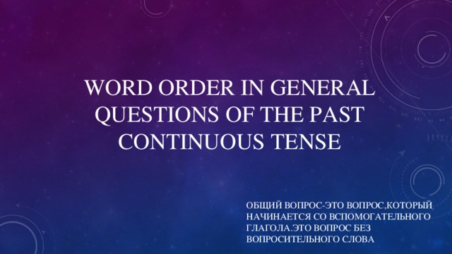 WORD ORDER IN GENERAL QUESTIONS OF THE PAST CONTINUOUS TENSE ОБЩИЙ ВОПРОС-ЭТО ВОПРОС,КОТОРЫЙ НАЧИНАЕТСЯ СО ВСПОМОГАТЕЛЬНОГО ГЛАГОЛА.ЭТО ВОПРОС БЕЗ ВОПРОСИТЕЛЬНОГО СЛОВА