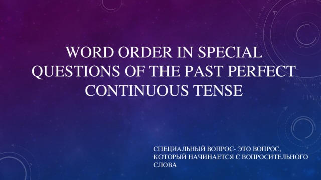 WORD ORDER IN SPECIAL QUESTIONS OF THE PAST  PERFECT CONTINUOUS TENSE СПЕЦИАЛЬНЫЙ ВОПРОС- ЭТО ВОПРОС, КОТОРЫЙ НАЧИНАЕТСЯ С ВОПРОСИТЕЛЬНОГО СЛОВА