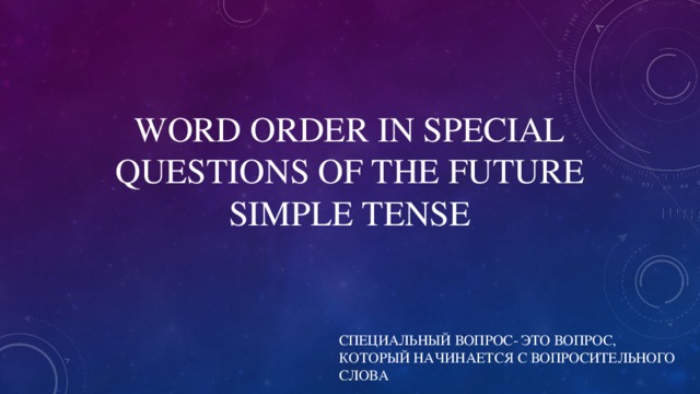 WORD ORDER IN SPECIAL QUESTIONS OF THE FUTURE SIMPLE TENSE СПЕЦИАЛЬНЫЙ ВОПРОС- ЭТО ВОПРОС, КОТОРЫЙ НАЧИНАЕТСЯ С ВОПРОСИТЕЛЬНОГО СЛОВА