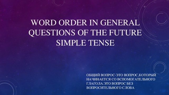 WORD ORDER IN GENERAL QUESTIONS OF THE FUTURE SIMPLE TENSE ОБЩИЙ ВОПРОС-ЭТО ВОПРОС,КОТОРЫЙ НАЧИНАЕТСЯ СО ВСПОМОГАТЕЛЬНОГО ГЛАГОЛА.ЭТО ВОПРОС БЕЗ ВОПРОСИТЕЛЬНОГО СЛОВА