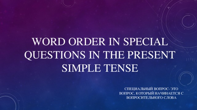 WORD ORDER IN SPECIAL QUESTIONS IN THE PRESENT SIMPLE TENSE СПЕЦИАЛЬНЫЙ ВОПРОС- ЭТО ВОПРОС, КОТОРЫЙ НАЧИНАЕТСЯ С ВОПРОСИТЕЛЬНОГО СЛОВА