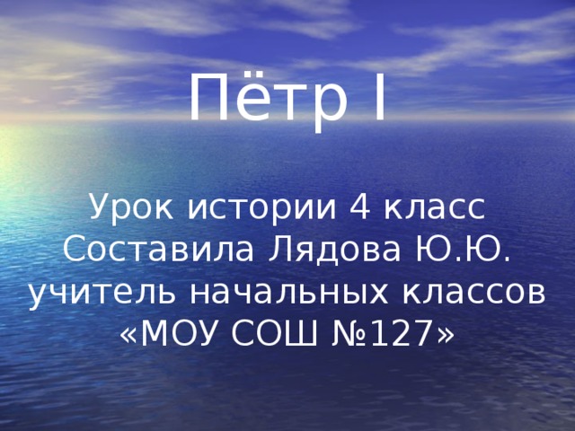 Пётр I Урок истории 4 класс Составила Лядова Ю.Ю. учитель начальных классов «МОУ СОШ №127»