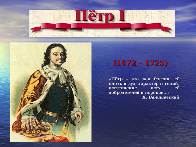 (1672 – 1725)    «Пётр – это вся Россия; её плоть и дух, характер и гений, воплощение всех её добродетелей и пороков…» К. Валишевский