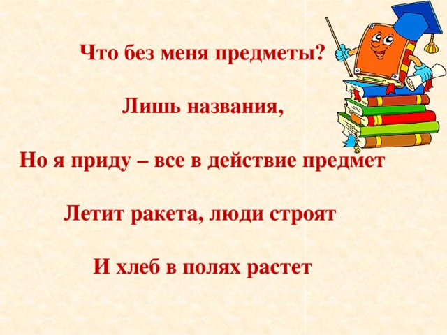 Что без меня предметы?  Лишь названия,  Но я приду – все в действие предмет  Летит ракета, люди строят  И хлеб в полях растет