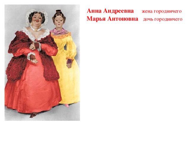 Анна Андреевна жена городничего  Марья Антоновна дочь городничего