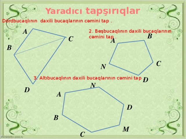 Yaradıcı tapşırıqlar 1. Dördbucaqlının daxili bucaqlarının cəmini tap . А 2. Beşbucaqlının daxili bucaqlarının cəmini tap . В С А В С N 3. Altıbucaqlının daxili bucaqlarının cəmini tap . D N D А D В М С