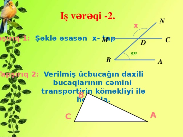 Iş vərəqi -2. N x Tapşırıq 1: Şəklə əsasən x- tap М С D 53 0 . В А Tapşırıq 2: Verilmiş ücbucağın daxili bucaqlarının cəmini transportirin köməkliyi ilə hesabla. B A C